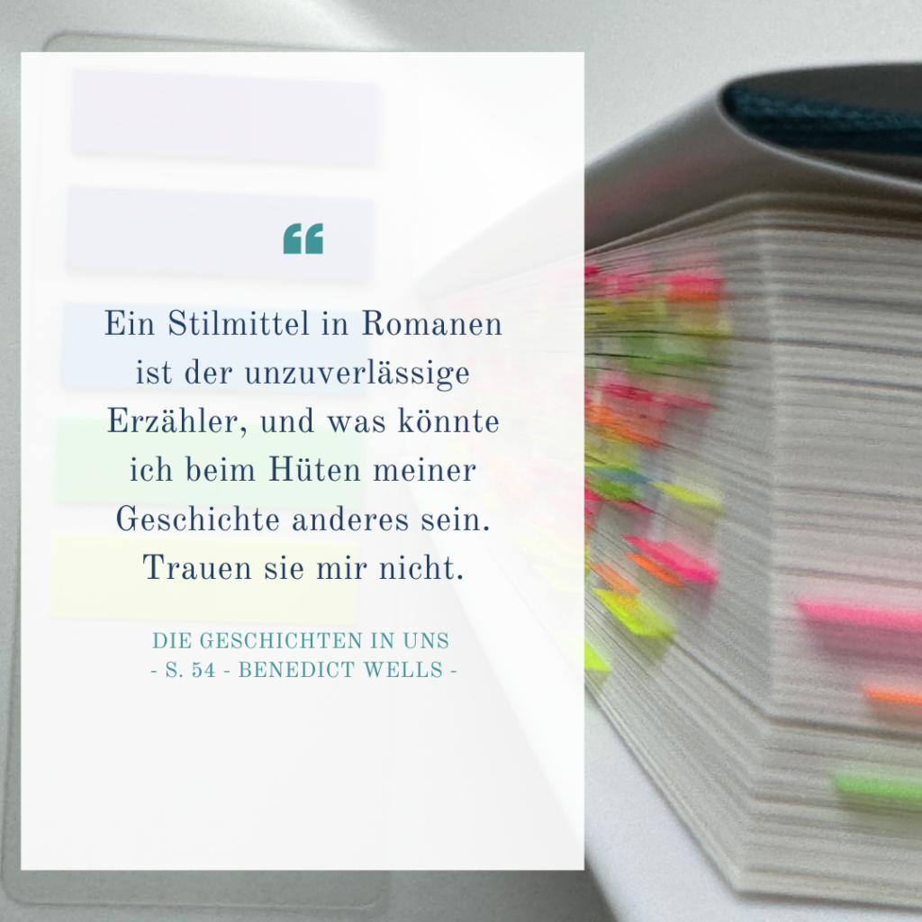 Zitatkachel: Ein Stilmittel in Romanen ist der unzuverlässige Erzähler, und was könnte ich beim Hüten meiner Geschichte anderes sein. Trauen Sie mir nicht.